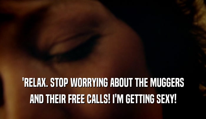 'RELAX. STOP WORRYING ABOUT THE MUGGERS AND THEIR FREE CALLS! I'M GETTING SEXY! 