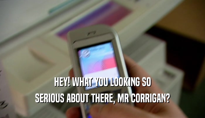 HEY! WHAT YOU LOOKING SO SERIOUS ABOUT THERE, MR CORRIGAN? 