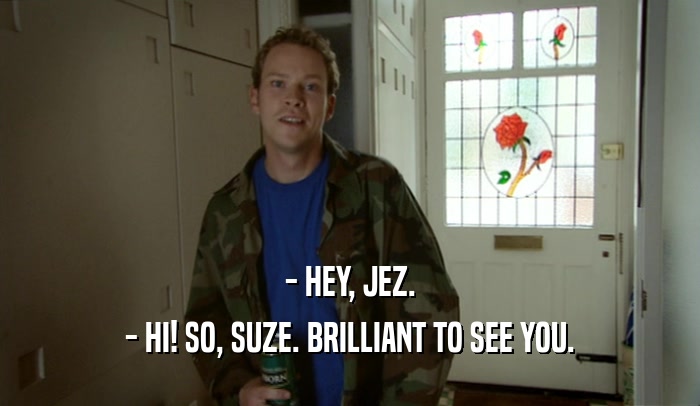 - HEY, JEZ. - HI! SO, SUZE. BRILLIANT TO SEE YOU. 