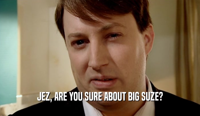 JEZ, ARE YOU SURE ABOUT BIG SUZE?
  
