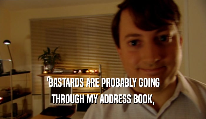 'BASTARDS ARE PROBABLY GOING THROUGH MY ADDRESS BOOK, 
