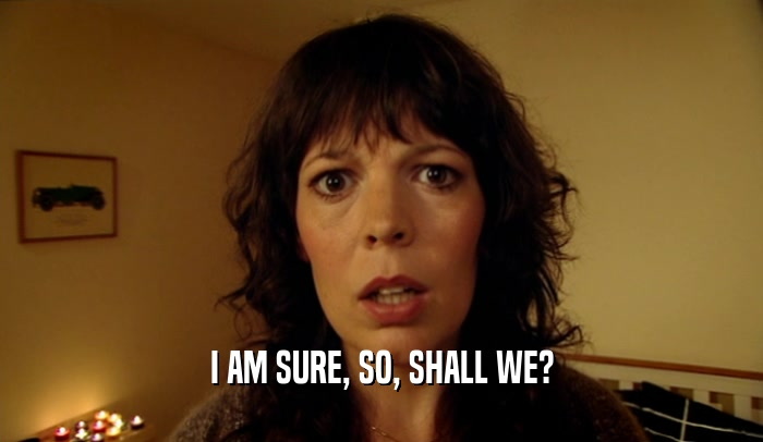 I AM SURE, SO, SHALL WE?  