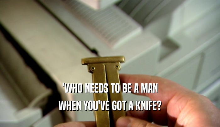 'WHO NEEDS TO BE A MAN WHEN YOU'VE GOT A KNIFE? 