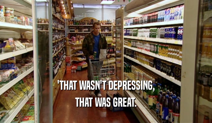 'THAT WASN'T DEPRESSING, THAT WAS GREAT. 
