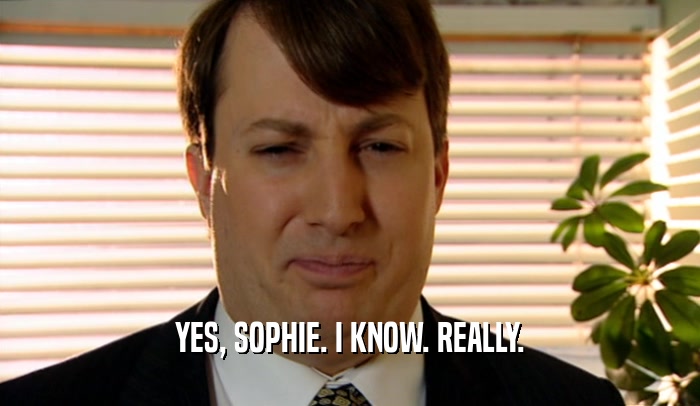 YES, SOPHIE. I KNOW. REALLY.  