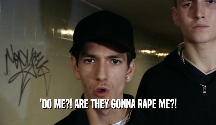 'DO ME?! ARE THEY GONNA RAPE ME?!  