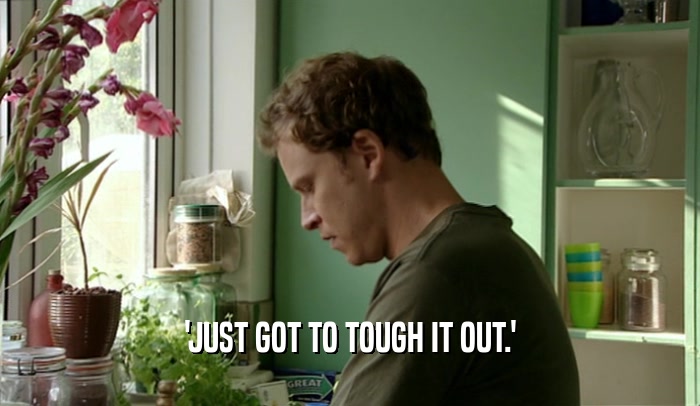 'JUST GOT TO TOUGH IT OUT.'  