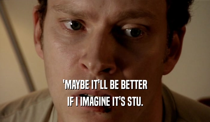 'MAYBE IT'LL BE BETTER IF I IMAGINE IT'S STU. 