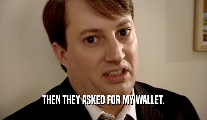 THEN THEY ASKED FOR MY WALLET.  
