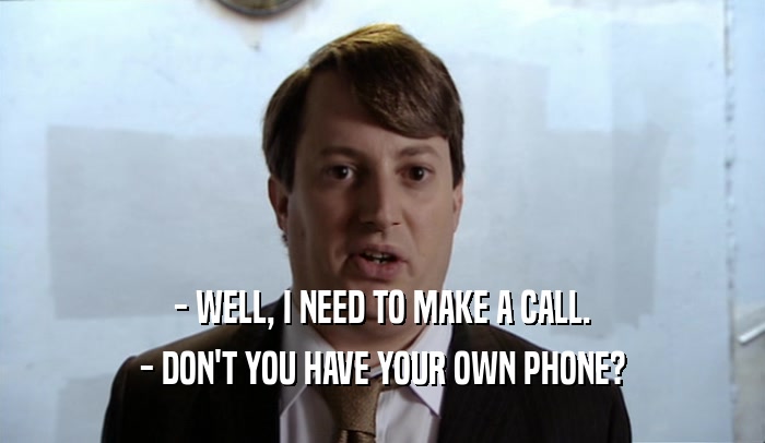 - WELL, I NEED TO MAKE A CALL. - DON'T YOU HAVE YOUR OWN PHONE? 