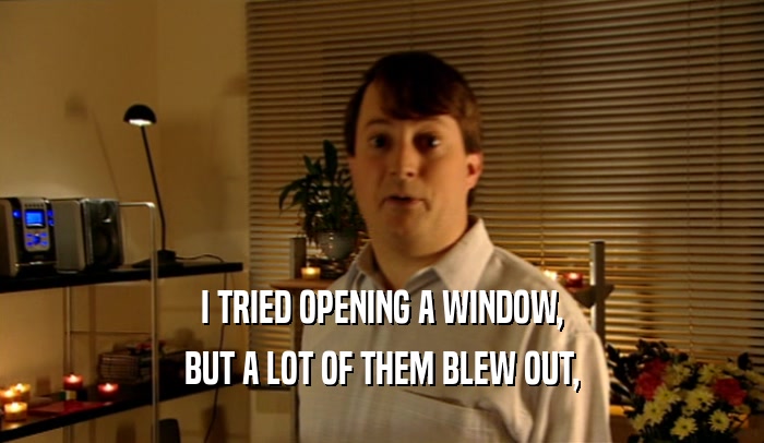 I TRIED OPENING A WINDOW, BUT A LOT OF THEM BLEW OUT, 