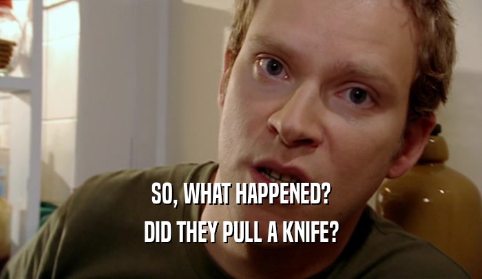 SO, WHAT HAPPENED? DID THEY PULL A KNIFE? 