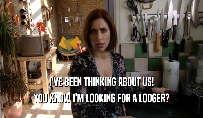 I'VE BEEN THINKING ABOUT US! YOU KNOW I'M LOOKING FOR A LODGER? 