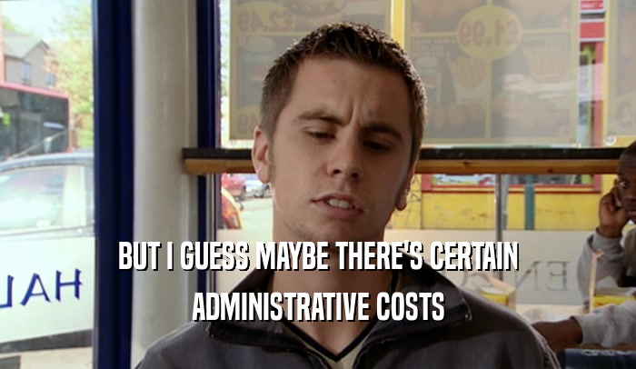 BUT I GUESS MAYBE THERE'S CERTAIN ADMINISTRATIVE COSTS 