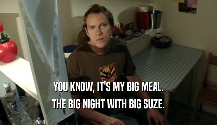 YOU KNOW, IT'S MY BIG MEAL. THE BIG NIGHT WITH BIG SUZE. 