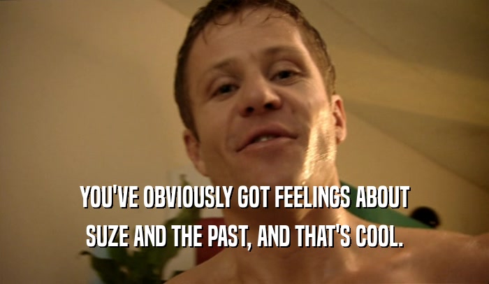 YOU'VE OBVIOUSLY GOT FEELINGS ABOUT SUZE AND THE PAST, AND THAT'S COOL. 