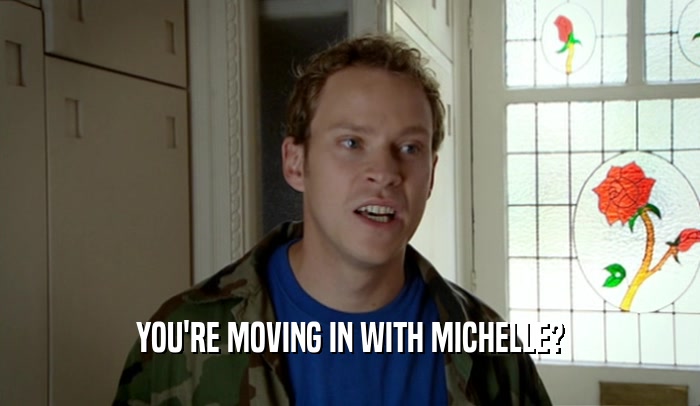 YOU'RE MOVING IN WITH MICHELLE?  