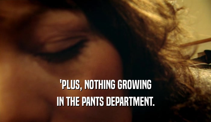 'PLUS, NOTHING GROWING IN THE PANTS DEPARTMENT. 