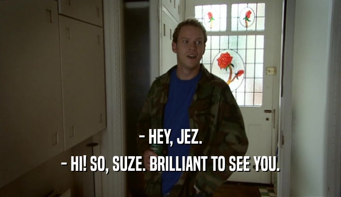 - HEY, JEZ. - HI! SO, SUZE. BRILLIANT TO SEE YOU. 