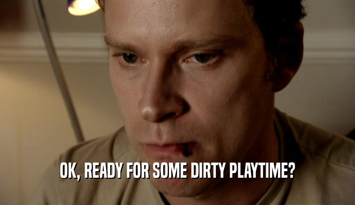 OK, READY FOR SOME DIRTY PLAYTIME?
  