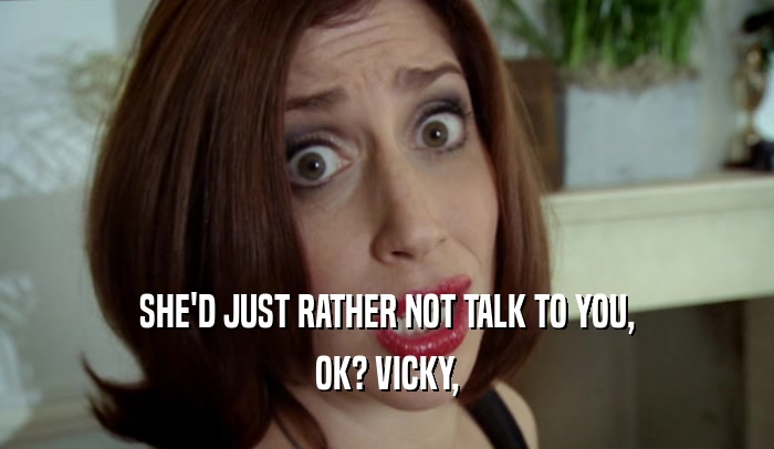 SHE'D JUST RATHER NOT TALK TO YOU,
 OK? VICKY,
 