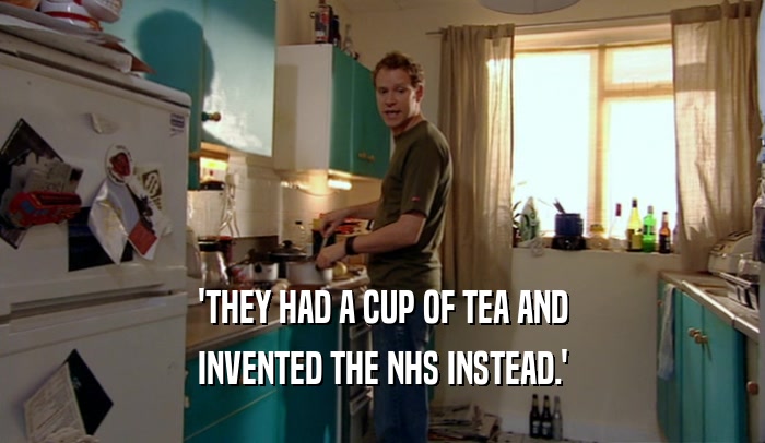 'THEY HAD A CUP OF TEA AND INVENTED THE NHS INSTEAD.' 