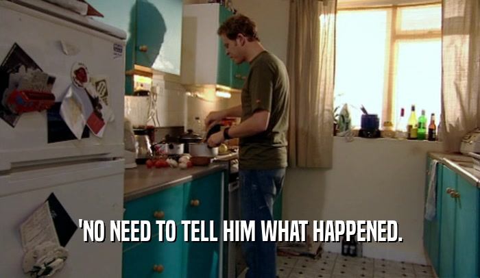 'NO NEED TO TELL HIM WHAT HAPPENED.  