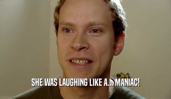 SHE WAS LAUGHING LIKE A... MANIAC!  