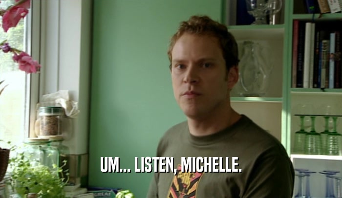 UM... LISTEN, MICHELLE.  