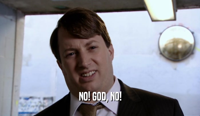 NO! GOD, NO!  