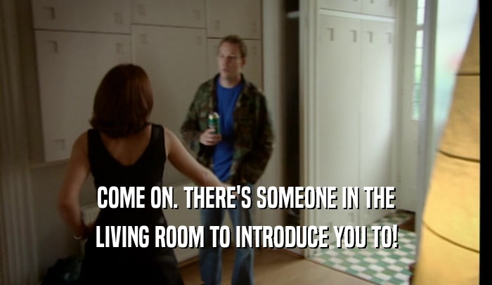 COME ON. THERE'S SOMEONE IN THE LIVING ROOM TO INTRODUCE YOU TO! 