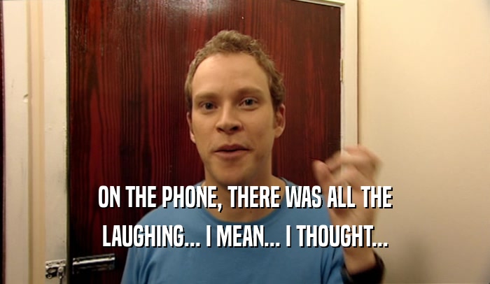 ON THE PHONE, THERE WAS ALL THE LAUGHING... I MEAN... I THOUGHT... 