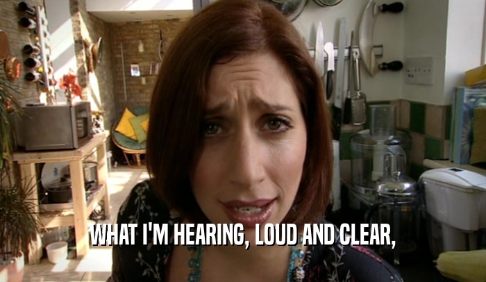 WHAT I'M HEARING, LOUD AND CLEAR,  