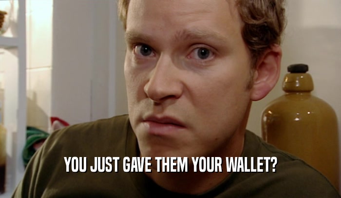 YOU JUST GAVE THEM YOUR WALLET?  