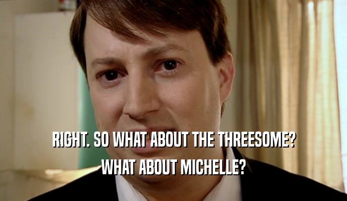RIGHT. SO WHAT ABOUT THE THREESOME? WHAT ABOUT MICHELLE? 