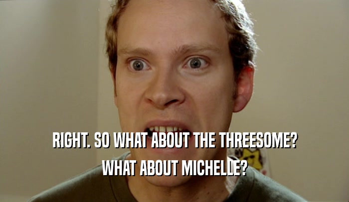 RIGHT. SO WHAT ABOUT THE THREESOME? WHAT ABOUT MICHELLE? 