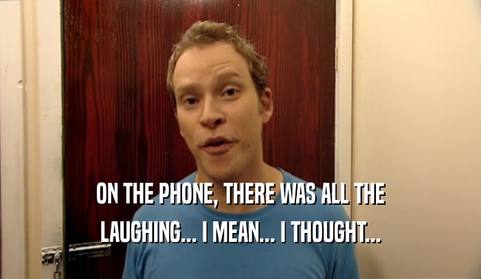 ON THE PHONE, THERE WAS ALL THE LAUGHING... I MEAN... I THOUGHT... 