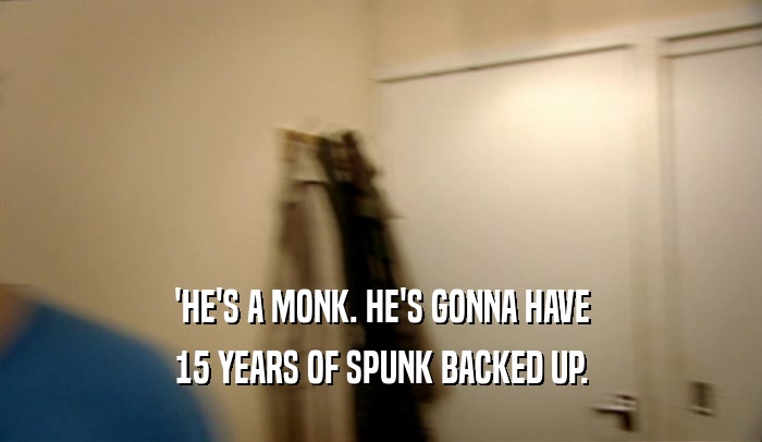 'HE'S A MONK. HE'S GONNA HAVE 15 YEARS OF SPUNK BACKED UP. 