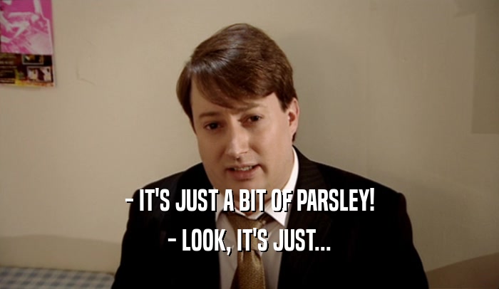 - IT'S JUST A BIT OF PARSLEY! - LOOK, IT'S JUST... 