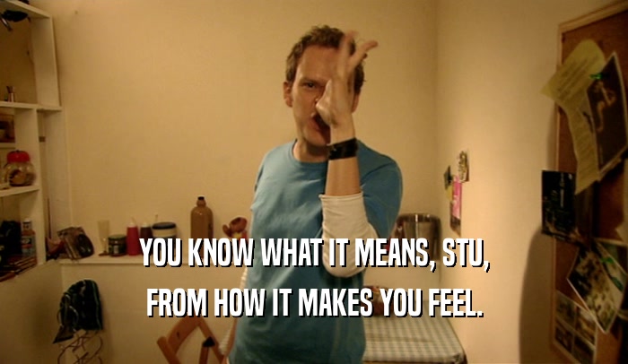 YOU KNOW WHAT IT MEANS, STU, FROM HOW IT MAKES YOU FEEL. 