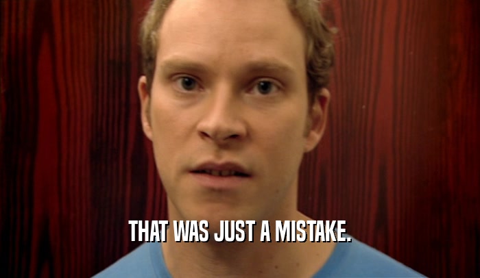 THAT WAS JUST A MISTAKE.  