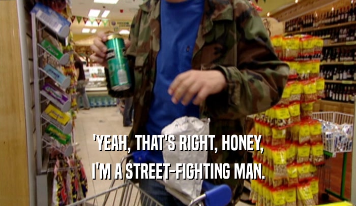 'YEAH, THAT'S RIGHT, HONEY, I'M A STREET-FIGHTING MAN. 