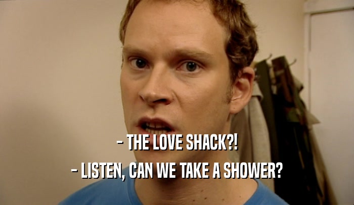 - THE LOVE SHACK?! - LISTEN, CAN WE TAKE A SHOWER? 