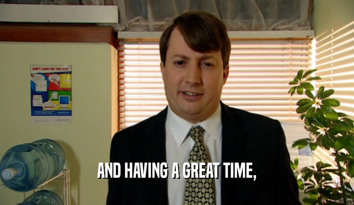 AND HAVING A GREAT TIME,  