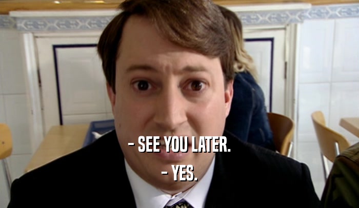 - SEE YOU LATER. - YES. 