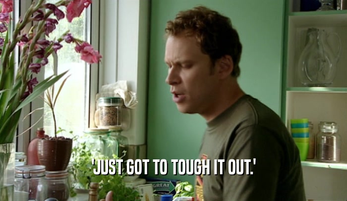 'JUST GOT TO TOUGH IT OUT.'  