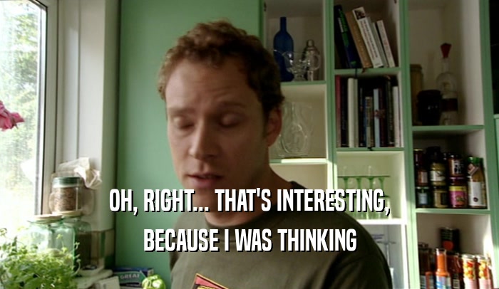 OH, RIGHT... THAT'S INTERESTING, BECAUSE I WAS THINKING 