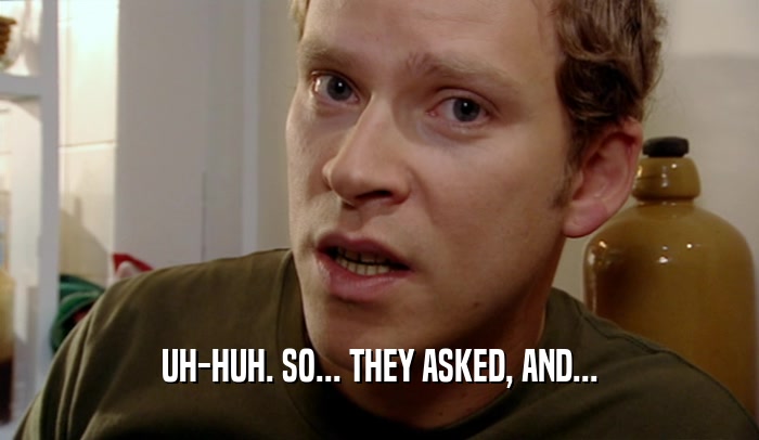 UH-HUH. SO... THEY ASKED, AND...  