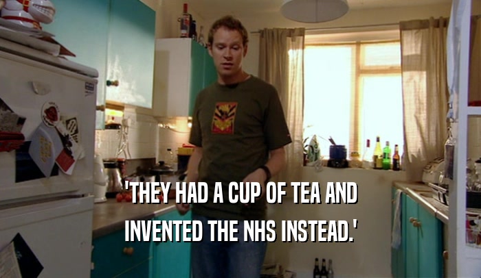 'THEY HAD A CUP OF TEA AND INVENTED THE NHS INSTEAD.' 