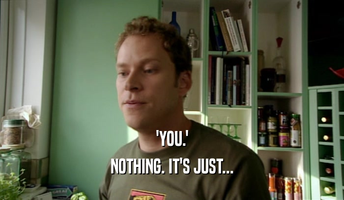 'YOU.' NOTHING. IT'S JUST... 